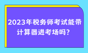 2023年稅務(wù)師考試能帶計算器進考場嗎？