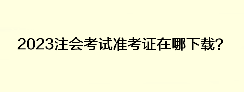 2023注會(huì)考試準(zhǔn)考證在哪下載？