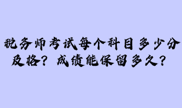 稅務(wù)師考試每個(gè)科目多少分及格？成績(jī)能保留多久？