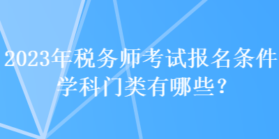 2023年稅務(wù)師考試報(bào)名條件學(xué)科門類有哪些？