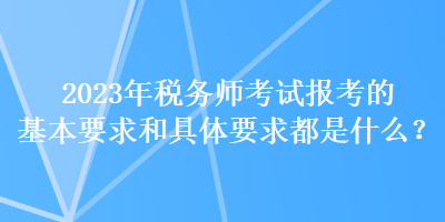 2023年稅務(wù)師考試報(bào)考的基本要求和具體要求都是什么？