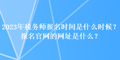 2023年稅務(wù)師報(bào)名時(shí)間是什么時(shí)候？報(bào)名官網(wǎng)的網(wǎng)址是什么？