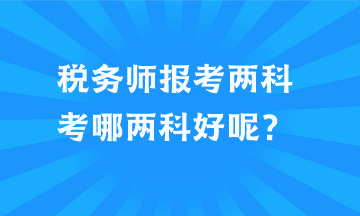 稅務(wù)師報(bào)考兩科考哪兩科好呢？