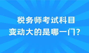 稅務(wù)師考試科目變動大的是哪一門？