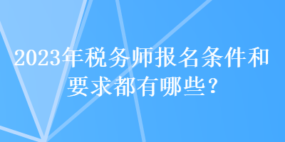 2023年稅務(wù)師報名條件和要求都有哪些？