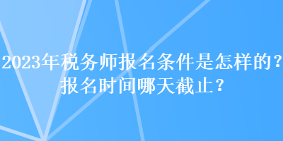 2023年稅務(wù)師報名條件是怎樣的？報名時間哪天截止？