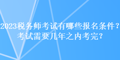 2023稅務(wù)師考試有哪些報(bào)名條件？考試需要幾年之內(nèi)考完？