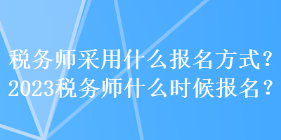 稅務(wù)師采用什么報(bào)名方式？2023稅務(wù)師什么時(shí)候報(bào)名？