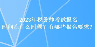 2023年稅務(wù)師考試報名時間在什么時候？有哪些報名要求？