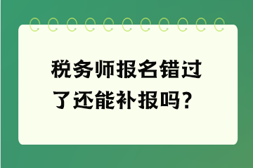 稅務(wù)師報(bào)名錯(cuò)過(guò)了還能補(bǔ)報(bào)嗎？