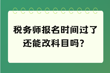 稅務(wù)師報(bào)名時(shí)間過了還能改科目嗎？