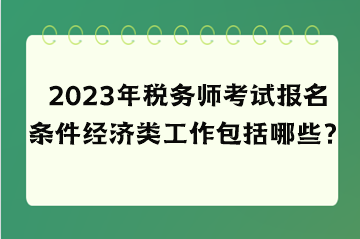 2023年稅務(wù)師考試報(bào)名條件經(jīng)濟(jì)類工作包括哪些？