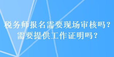 稅務師報名需要現(xiàn)場審核嗎？需要提供工作證明嗎？