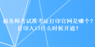 稅務(wù)師考試準(zhǔn)考證打印官網(wǎng)是哪個(gè)？打印入口什么時(shí)候開(kāi)通？