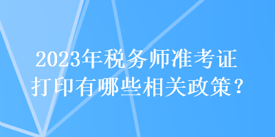 2023年稅務師準考證打印有哪些相關政策？