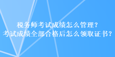 稅務(wù)師考試成績怎么管理？考試成績?nèi)亢细窈笤趺搭I(lǐng)取證書？