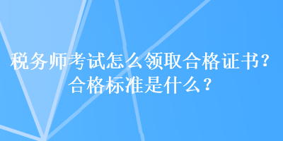 稅務(wù)師考試怎么領(lǐng)取合格證書？合格標(biāo)準(zhǔn)是什么？