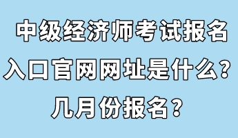 中級經(jīng)濟(jì)師考試報(bào)名入口官網(wǎng)網(wǎng)址是什么？幾月份報(bào)名？