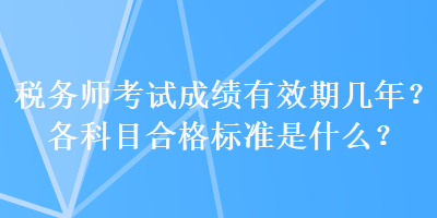 稅務(wù)師考試成績(jī)有效期幾年？各科目合格標(biāo)準(zhǔn)是什么？