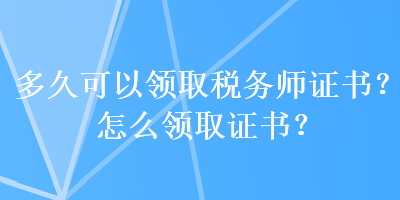 多久可以領(lǐng)取稅務(wù)師證書？怎么領(lǐng)取證書？