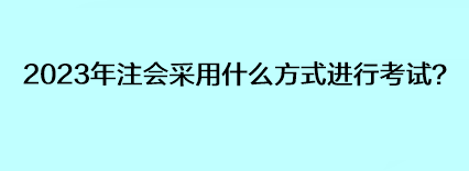 2023年注會采用什么方式進行考試？