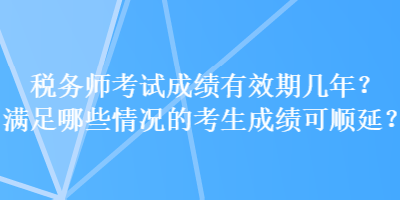 稅務(wù)師考試成績有效期幾年？滿足哪些情況的考生成績可順延？