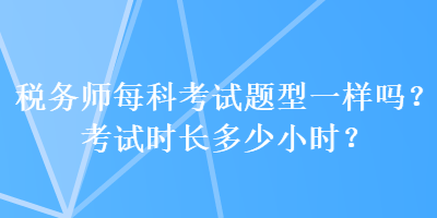 稅務(wù)師每科考試題型一樣嗎？考試時長多少小時？