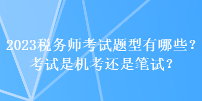 2023稅務(wù)師考試題型有哪些？考試是機考還是筆試？