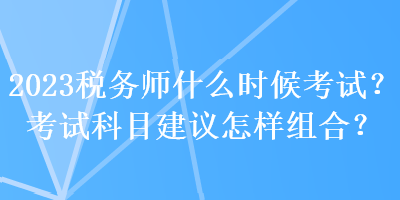 2023稅務(wù)師什么時(shí)候考試？考試科目建議怎樣組合？