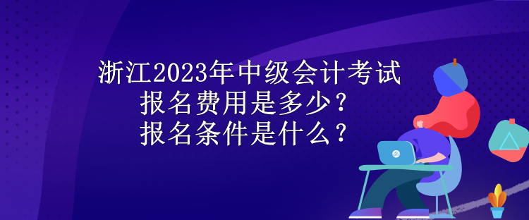 浙江2023年中級會(huì)計(jì)考試報(bào)名費(fèi)用是多少？報(bào)名條件是什么？