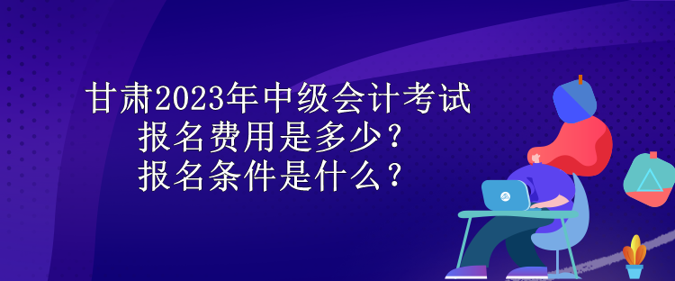 甘肅2023年中級(jí)會(huì)計(jì)考試報(bào)名費(fèi)用是多少？報(bào)名條件是什么？