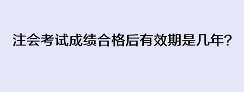 注會考試成績合格后有效期是幾年？