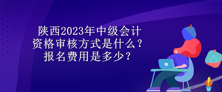 陜西2023年中級(jí)會(huì)計(jì)資格審核方式是什么？報(bào)名費(fèi)用是多少？