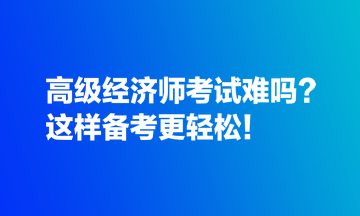 高級(jí)經(jīng)濟(jì)師考試難嗎？這樣備考更輕松！