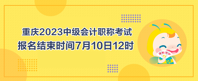 重慶2023中級會計職稱考試報名結(jié)束時間7月10日12時