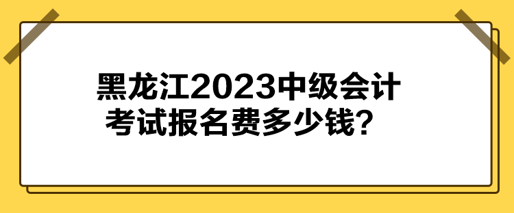 黑龍江2023中級(jí)會(huì)計(jì)考試報(bào)名費(fèi)多少錢？