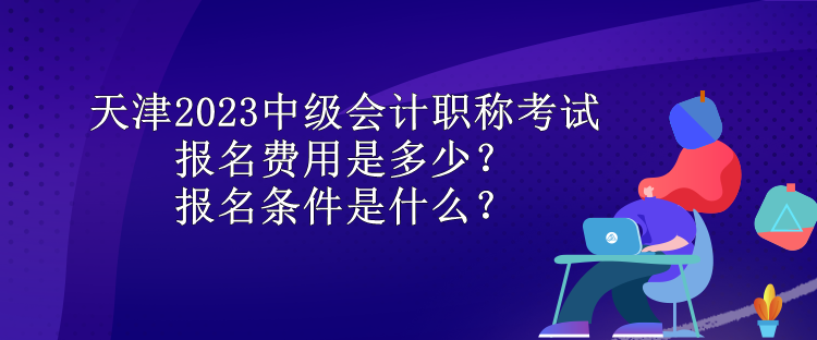 天津2023中級(jí)會(huì)計(jì)職稱考試報(bào)名費(fèi)用是多少？報(bào)名條件是什么？