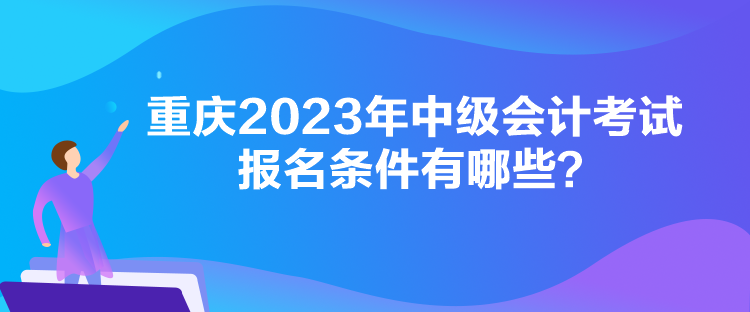 重慶2023年中級會計考試報名條件有哪些？