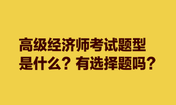 高級經(jīng)濟(jì)師考試題型是什么？有選擇題嗎？