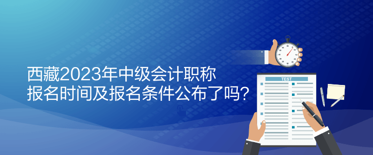 西藏2023年中級(jí)會(huì)計(jì)職稱報(bào)名時(shí)間及報(bào)名條件公布了嗎？