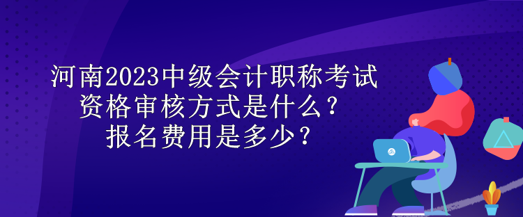 河南2023中級會計(jì)職稱考試資格審核方式是什么？報(bào)名費(fèi)用是多少？