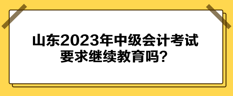 山東2023年中級(jí)會(huì)計(jì)考試要求繼續(xù)教育嗎？