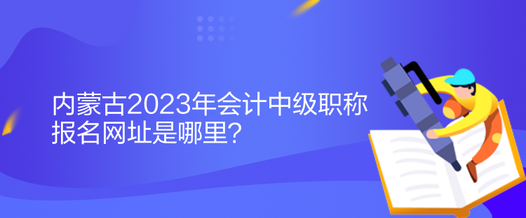 內(nèi)蒙古2023年會(huì)計(jì)中級(jí)職稱(chēng)報(bào)名網(wǎng)址是哪里？