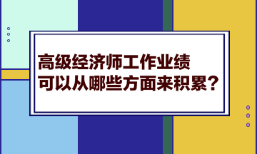 高級經(jīng)濟(jì)師工作業(yè)績可以從哪些方面來積累？