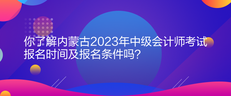 你了解內(nèi)蒙古2023年中級(jí)會(huì)計(jì)師考試報(bào)名時(shí)間及報(bào)名條件嗎？