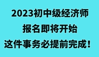 2023初中級經(jīng)濟師報名即將開始 這件事務(wù)必提前完成！