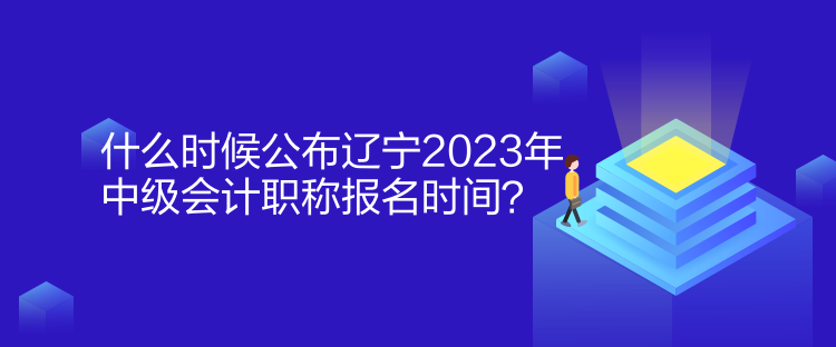 什么時(shí)候公布遼寧2023年中級(jí)會(huì)計(jì)職稱報(bào)名時(shí)間？