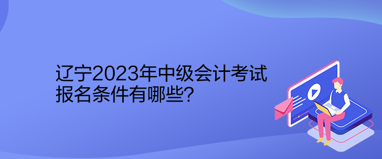 遼寧2023年中級(jí)會(huì)計(jì)考試報(bào)名條件有哪些？