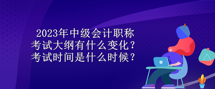 2023年中級會(huì)計(jì)職稱考試大綱有什么變化？考試時(shí)間是什么時(shí)候？