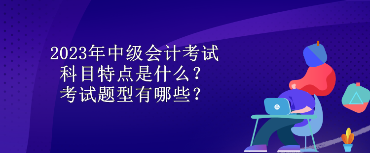 2023年中級會計考試科目特點是什么？考試題型有哪些？